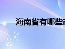 海南省有哪些市?（海南省有哪些市）