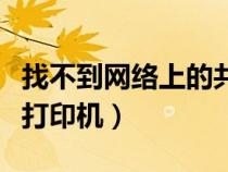 找不到网络上的共享打印机（找不到网络共享打印机）