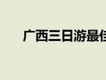 广西三日游最佳路线图（广西三日游）