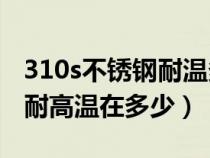 310s不锈钢耐温多少不变形（310S不锈钢的耐高温在多少）