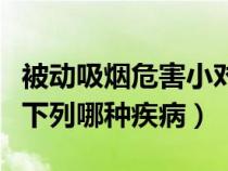 被动吸烟危害小对吗（您认为被动吸烟会引发下列哪种疾病）