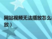 网站视频无法播放怎么办 弹窗都弹不出来（网站视频无法播放）