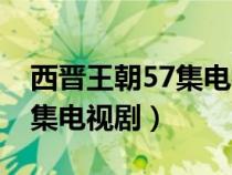 西晋王朝57集电视剧大写字母（西晋王朝57集电视剧）