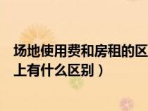 场地使用费和房租的区别（场地租赁费与场地使用费在税收上有什么区别）