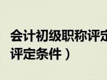 会计初级职称评定条件及标准（会计初级职称评定条件）