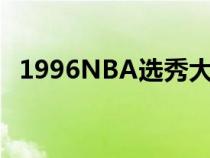 1996NBA选秀大会英文（1996nba选秀）