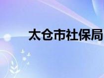 太仓市社保局电话（太仓市社保局）