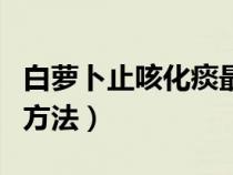 白萝卜止咳化痰最快的方法（止咳化痰最快的方法）