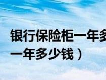 银行保险柜一年多少钱怎么联系（银行保险柜一年多少钱）