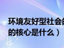 环境友好型社会的核心是?（环境友好型社会的核心是什么）