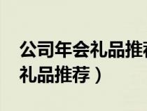 公司年会礼品推荐5000元左右（公司年会小礼品推荐）