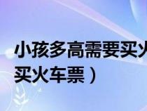 小孩多高需要买火车票新规定（小孩多高需要买火车票）