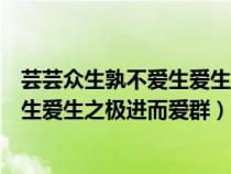 芸芸众生孰不爱生爱生之极进而爱群意思（芸芸众生孰不爱生爱生之极进而爱群）