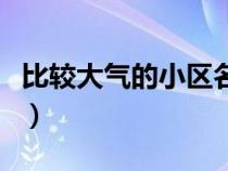 比较大气的小区名字（求比较大气的小区名称）