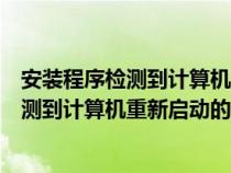 安装程序检测到计算机重新启动的过程是什么（安装程序检测到计算机重新启动的过程）