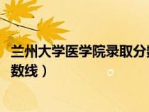 兰州大学医学院录取分数线2023（兰州大学医学院的录取分数线）