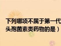 下列哪项不属于第一代头孢菌素的特点（下列不属于第一代头孢菌素类药物的是）