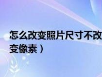 怎么改变照片尺寸不改变像素（如何修改照片尺寸大小不改变像素）