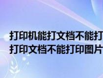 打印机能打文档不能打印图片是怎么回事（为什么打印机能打印文档不能打印图片）