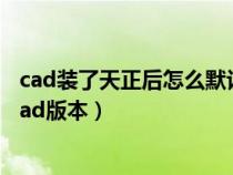 cad装了天正后怎么默认打开cad（天正怎样在打开前选择Cad版本）