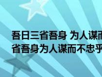 吾日三省吾身 为人谋而不忠乎 与朋友交而不信乎（吾日三省吾身为人谋而不忠乎与朋友交而不信乎传不习乎）