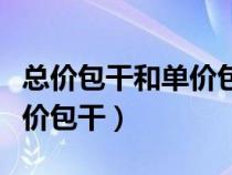 总价包干和单价包干哪个更好（总价包干和单价包干）