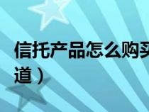 信托产品怎么购买比较安全（购买信托产品渠道）