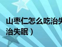 山枣仁怎么吃治失眠效果最好（山枣仁怎么吃治失眠）