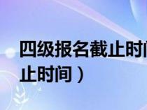 四级报名截止时间2023上半年（四级报名截止时间）