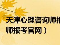 天津心理咨询师报考官网条件（天津心理咨询师报考官网）