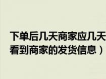 下单后几天商家应几天发货（客户下好订单后一般多久可以看到商家的发货信息）