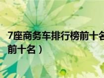 7座商务车排行榜前十名10万左右新能源（7座商务车排行榜前十名）