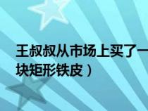 王叔叔从市场上买了一块长80cm（张大叔从市场上买回一块矩形铁皮）