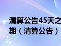 清算公告45天之后公司债权债务清算完毕日期（清算公告）