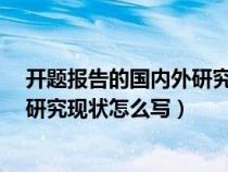 开题报告的国内外研究现状怎么写?（开题报告中的国内外研究现状怎么写）