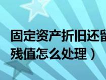 固定资产折旧还留残值吗（固定资产折旧完后残值怎么处理）