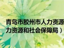 青岛市胶州市人力资源和社会保障局官网（青岛市胶州市人力资源和社会保障局）