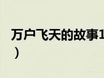 万户飞天的故事100字概述（万户飞天的故事）