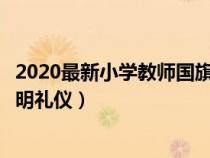 2020最新小学教师国旗下讲话稿（教师国旗下讲话稿小学文明礼仪）