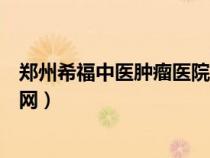 郑州希福中医肿瘤医院官网挂号（郑州希福中医肿瘤医院官网）