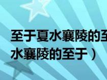 至于夏水襄陵的至于是什么意思古义（至于夏水襄陵的至于）