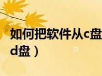 如何把软件从c盘迁移（如何把软件从c盘移到d盘）