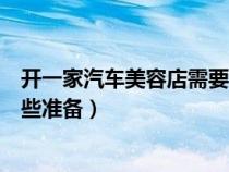 开一家汽车美容店需要准备什么（开一家汽车美容店需要哪些准备）