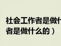 社会工作者是做什么的有什么待遇（社会工作者是做什么的）