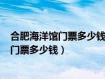 合肥海洋馆门票多少钱一张身高110要门票吗（合肥海洋馆门票多少钱）