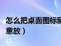 怎么把桌面图标随意放置（怎么把桌面图标随意放）