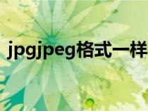 jpgjpeg格式一样吗（jpg和jpeg格式一样）