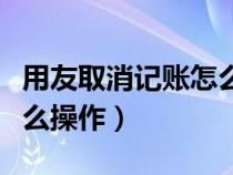 用友取消记账怎么操作视频（用友取消记账怎么操作）