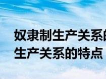 奴隶制生产关系的特点是什么?高一（奴隶制生产关系的特点）