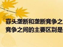 寡头垄断和垄断竞争之间的主要区别是( )（寡头垄断和垄断竞争之间的主要区别是）